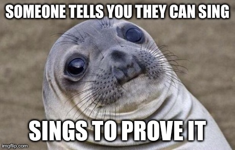 Awkward Moment Sealion | SOMEONE TELLS YOU THEY CAN SING SINGS TO PROVE IT | image tagged in memes,awkward moment sealion | made w/ Imgflip meme maker