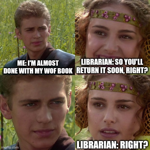 Anakin Padme 4 Panel | Me: I'm almost done with my wof book Librarian: So you'll return it soon, right? Librarian: Right? | image tagged in anakin padme 4 panel | made w/ Imgflip meme maker