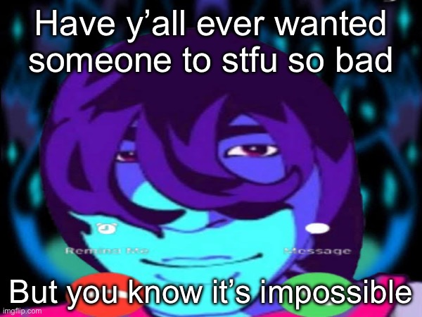 be honest | Have y’all ever wanted someone to stfu so bad; But you know it’s impossible | image tagged in msmg | made w/ Imgflip meme maker