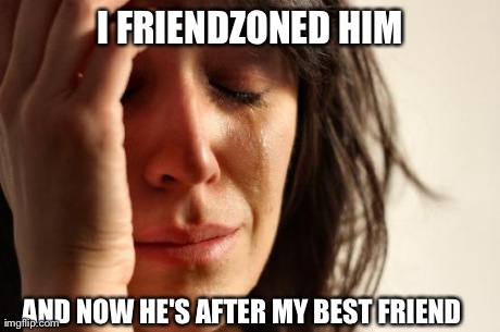 First World Problems Meme | I FRIENDZONED HIM AND NOW HE'S AFTER MY BEST FRIEND | image tagged in memes,first world problems | made w/ Imgflip meme maker