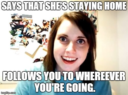 Overly Attached Girlfriend Meme | SAYS THAT SHE'S STAYING HOME FOLLOWS YOU TO WHEREEVER YOU'RE GOING. | image tagged in memes,overly attached girlfriend | made w/ Imgflip meme maker
