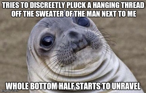 Awkward Moment Sealion | TRIES TO DISCREETLY PLUCK A HANGING THREAD OFF THE SWEATER OF THE MAN NEXT TO ME WHOLE BOTTOM HALF STARTS TO UNRAVEL | image tagged in memes,awkward moment sealion | made w/ Imgflip meme maker