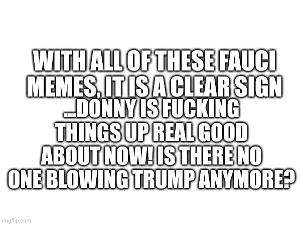 Fauci memes indirectly proportional to trump success.  Trump shitting the bed, lots of fauci memes, it is a slow day | ...Donny is fucking things up real good about now! Is there No one blowing trump anymore? With all of these fauci memes, it is a clear sign | made w/ Imgflip meme maker