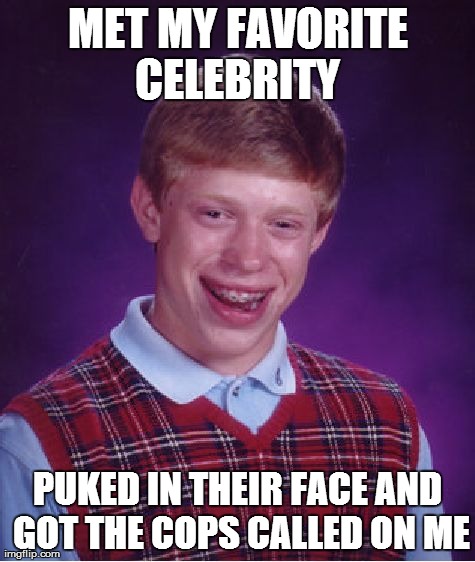 Bad Luck Brian | MET MY FAVORITE CELEBRITY  PUKED IN THEIR FACE AND GOT THE COPS CALLED ON ME | image tagged in memes,bad luck brian | made w/ Imgflip meme maker