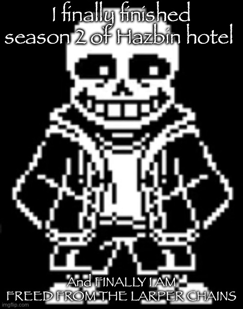 Also PEAK AS FUCK | I finally finished season 2 of Hazbin hotel; And FINALLY I AM FREED FROM THE LARPER CHAINS | image tagged in sans is amused | made w/ Imgflip meme maker