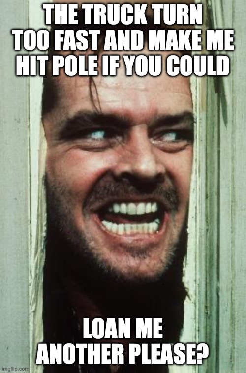 Here's Johnny | the truck turn too fast and make me hit pole if you could; loan me another please? | image tagged in memes,here's johnny | made w/ Imgflip meme maker