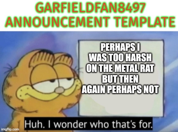 Garfieldfan8497 announcement | Perhaps I was too harsh on the metal rat
But then again perhaps not | image tagged in garfieldfan8497 announcement | made w/ Imgflip meme maker