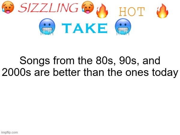 This is from a Gen Z by the way | Songs from the 80s, 90s, and 2000s are better than the ones today | image tagged in sizzling hot take,80s music,90s music,2000s music | made w/ Imgflip meme maker