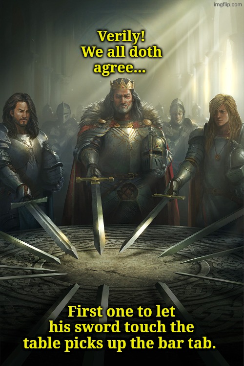The Knights of the Last Round Table | Verily! We all doth agree... First one to let his sword touch the table picks up the bar tab. | image tagged in swords united | made w/ Imgflip meme maker