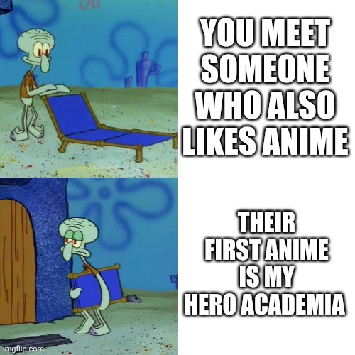 Mha is weird, sad it ended tho | You meet someone who also likes anime; Their first anime is My Hero Academia | image tagged in squidward chair | made w/ Imgflip meme maker
