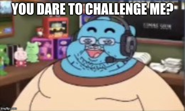 Fat "Discord Mod" Gumball | you dare to challenge me? | image tagged in fat discord mod gumball | made w/ Imgflip meme maker