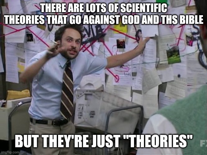 The Big Bang is just a theory. | There are lots of scientific theories that go against god and ths bible; but they're just "theories" | image tagged in charlie conspiracy always sunny in philidelphia | made w/ Imgflip meme maker