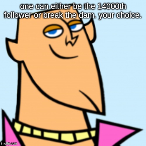 geoff | one can either be the 14000th follower or break the dam. your choice. | image tagged in geoff | made w/ Imgflip meme maker