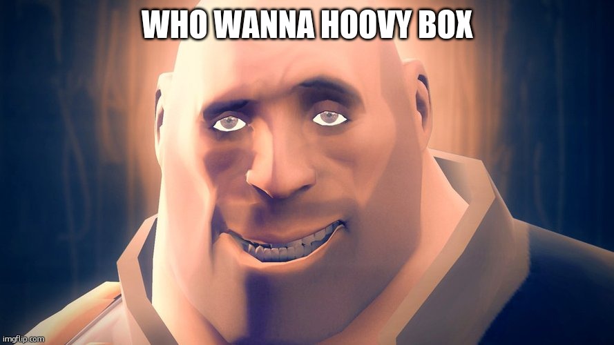 Might already be a thing idk | Who wanna hoovy box | image tagged in sexy heavy face | made w/ Imgflip meme maker