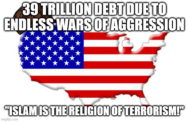 "Accuse the Other Side Which You Are Guilty of" -(((AmeriKKKa))) Logic | 39 trillion debt due to endless wars of aggression; "islam is the religion of terrorism!" | image tagged in scumbag america,america,america is the great satan,terrorist,terrorism,islam | made w/ Imgflip meme maker