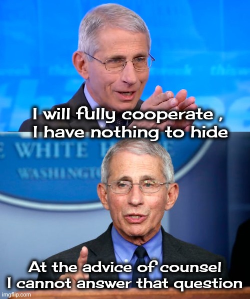 Then and now | I will fully cooperate ,
 I have nothing to hide; At the advice of counsel I cannot answer that question | image tagged in dr fauci 2020,dr fauci,criminal,bought and paid for stooge,our tax dollars at work | made w/ Imgflip meme maker
