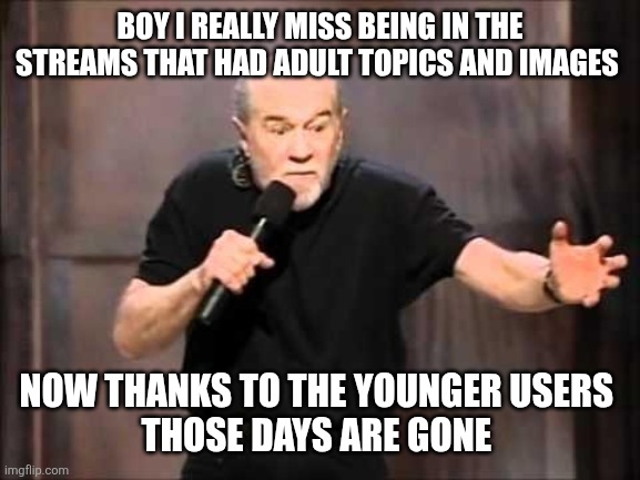 George carlin | Boy I really miss being in the streams that had adult topics and images; Now thanks to the younger users 
Those days are gone | image tagged in george carlin | made w/ Imgflip meme maker