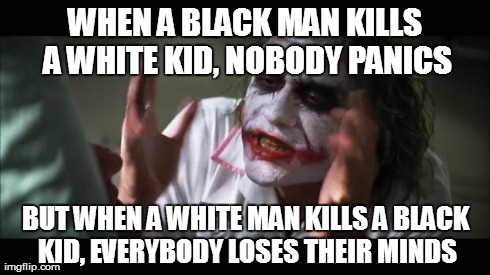 And everybody loses their minds Meme | WHEN A BLACK MAN KILLS A WHITE KID, NOBODY PANICS BUT WHEN A WHITE MAN KILLS A BLACK KID, EVERYBODY LOSES THEIR MINDS | image tagged in memes,and everybody loses their minds,black man,white kid,white man,black kid | made w/ Imgflip meme maker