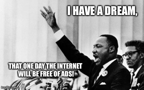 I Have a Dream. | I HAVE A DREAM,  THAT ONE DAY THE INTERNET WILL BE FREE OF ADS! | image tagged in i have a dream | made w/ Imgflip meme maker