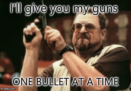 Am I The Only One Around Here Meme | I'll give you my guns  ONE BULLET AT A TIME | image tagged in memes,am i the only one around here | made w/ Imgflip meme maker