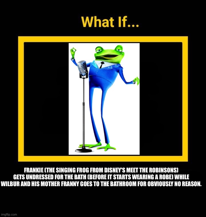Ruining fill in memes? | Frankie (the singing frog from Disney's Meet the Robinsons) gets undressed for the bath (before it starts wearing a robe) while Wilbur and his mother Franny goes to the bathroom for obviously no reason. | image tagged in what if blank,disney,funny,deviantart,frankie,shitpost | made w/ Imgflip meme maker