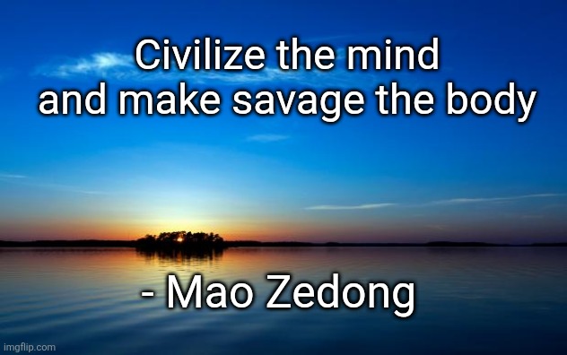 More relevant now then ever | Civilize the mind and make savage the body; - Mao Zedong | image tagged in inspirational quote,china,communism,quotes,memes | made w/ Imgflip meme maker