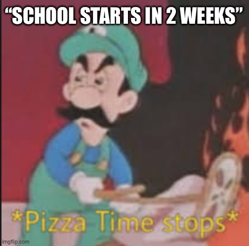 Shut up about it already | “School starts in 2 weeks” | image tagged in pizza time stops | made w/ Imgflip meme maker