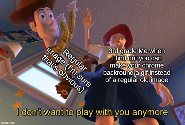 I don't want to play with you anymore | Regular image (I'm sure that's obvious); 3rd grade Me when I find out you can make your chrome backround a gif instead of a regular old image | image tagged in i don't want to play with you anymore | made w/ Imgflip meme maker