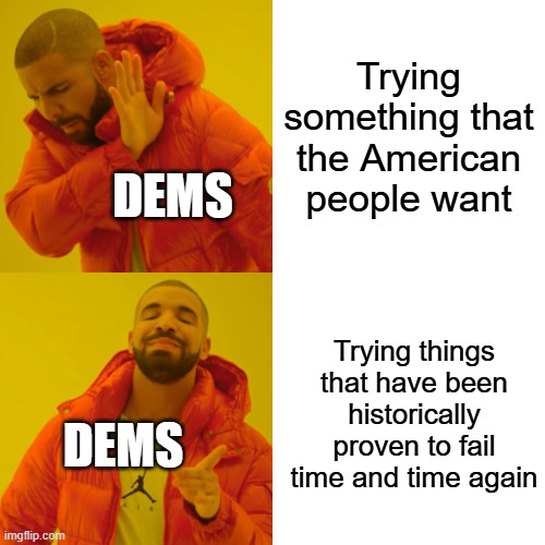 Drake Hotline Bling Meme | Trying something that the American people want; Dems; Trying things that have been historically proven to fail time and time again; Dems | image tagged in memes,drake hotline bling | made w/ Imgflip meme maker