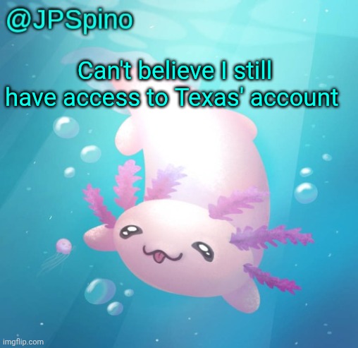 JPSpino's axolotl temp updated | Can't believe I still have access to Texas' account | image tagged in jpspino's axolotl temp updated | made w/ Imgflip meme maker