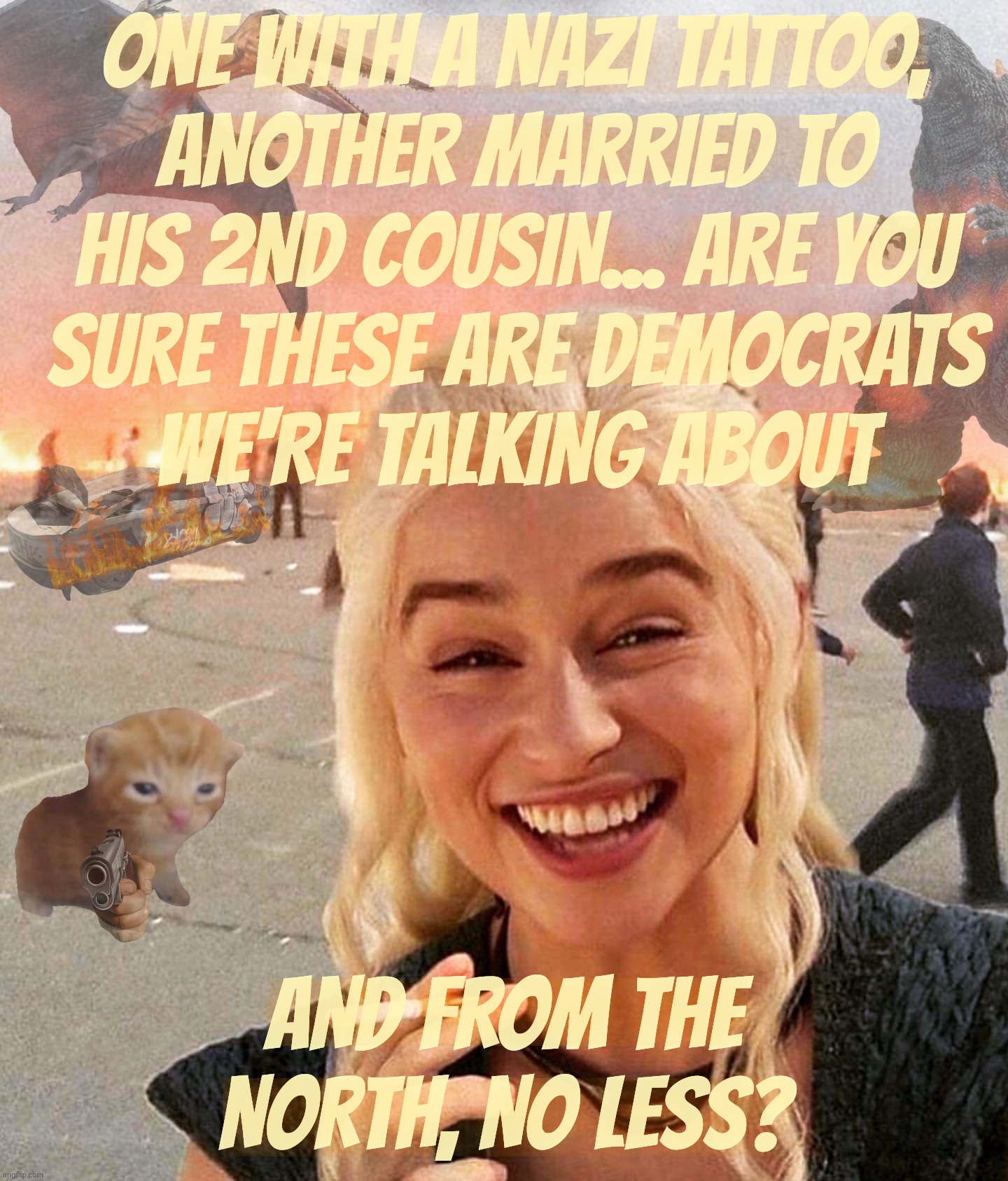 Disaster Smoker Gal kitchen sink edition | One with a Nazi tattoo,
another married to
his 2nd cousin... are you
sure these are Democrats
we're talking about and from the North, no les | image tagged in disaster smoker gal kitchen sink edition | made w/ Imgflip meme maker