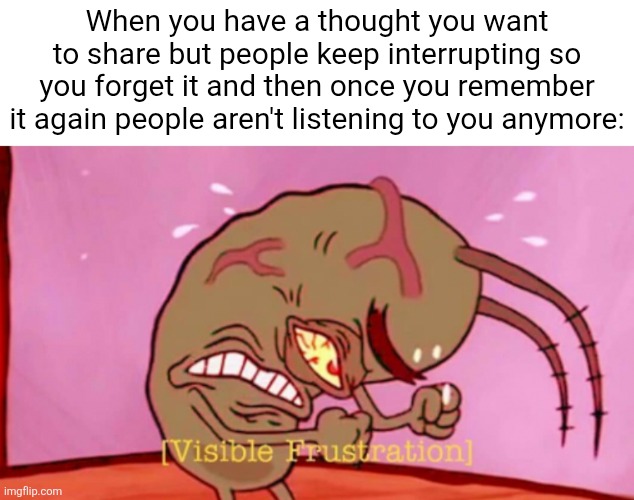 Listen. To. Me. | When you have a thought you want to share but people keep interrupting so you forget it and then once you remember it again people aren't listening to you anymore: | image tagged in cringin plankton / visible frustation,funny,relatable,annoying,oh wow are you actually reading these tags,stop reading the tags | made w/ Imgflip meme maker