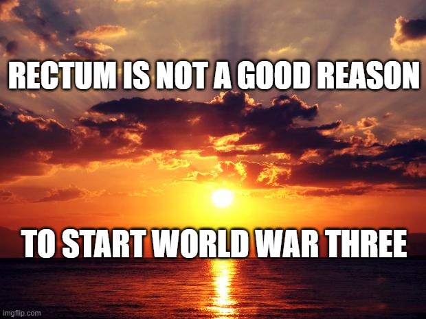 Sunset | rectum is not a good reason; to start world war three | image tagged in sunset | made w/ Imgflip meme maker