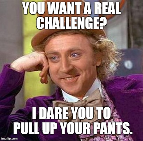 Creepy Condescending Wonka Meme | YOU WANT A REAL CHALLENGE?  I DARE YOU TO PULL UP YOUR PANTS. | image tagged in memes,creepy condescending wonka | made w/ Imgflip meme maker