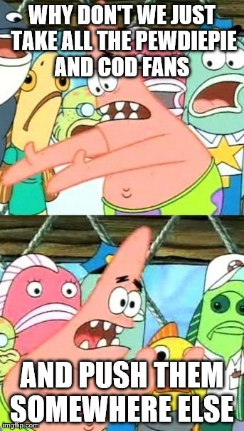 Put It Somewhere Else Patrick Meme | WHY DON'T WE JUST TAKE ALL THE PEWDIEPIE AND COD FANS  AND PUSH THEM SOMEWHERE ELSE | image tagged in memes,put it somewhere else patrick | made w/ Imgflip meme maker