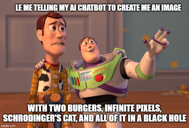 How I create images with AI :( | Le Me telling my AI chatbot to create me an image; with two burgers, infinite pixels, schrodinger's cat, and all of it in a black hole | image tagged in memes,x x everywhere | made w/ Imgflip meme maker