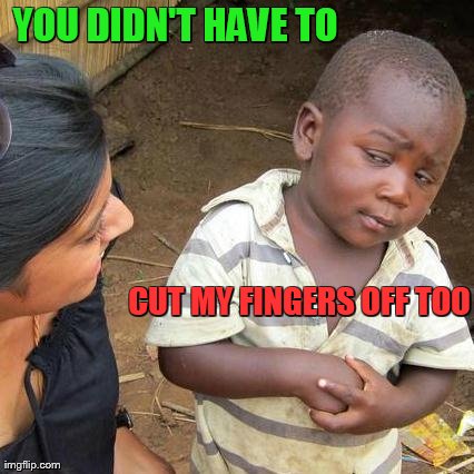 Third World Skeptical Kid Meme | YOU DIDN'T HAVE TO CUT MY FINGERS OFF TOO | image tagged in memes,third world skeptical kid | made w/ Imgflip meme maker