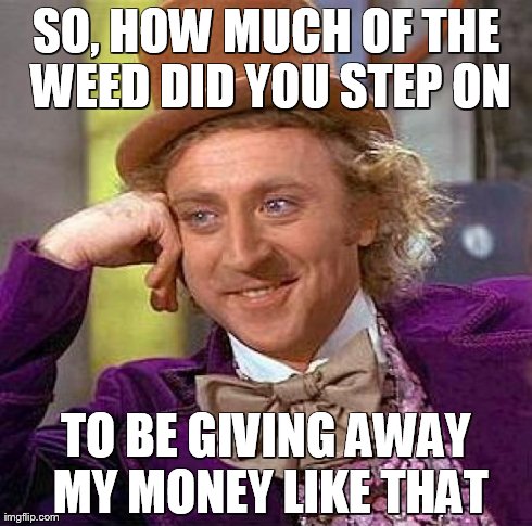 Creepy Condescending Wonka Meme | SO, HOW MUCH OF THE WEED DID YOU STEP ON TO BE GIVING AWAY MY MONEY LIKE THAT | image tagged in memes,creepy condescending wonka | made w/ Imgflip meme maker