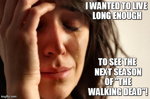 First World Problems Meme | I WANTED TO LIVE LONG ENOUGH TO SEE THE NEXT SEASON OF "THE WALKING DEAD"! | image tagged in memes,first world problems | made w/ Imgflip meme maker