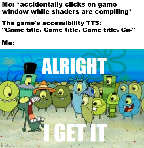 Gotta love auto-enabled accessibility features! :D | Me: *accidentally clicks on game window while shaders are compiling*; The game's accessibility TTS: "Game title. Game title. Game title. Ga-"; Me: | image tagged in alright i get it,video games,so true memes,accessibility,gaming | made w/ Imgflip meme maker