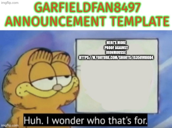Garfieldfan8497 announcement | Here's more proof against ironmouSSe 
https://m.youtube.com/shorts/js35UvuiOB4 | image tagged in garfieldfan8497 announcement | made w/ Imgflip meme maker