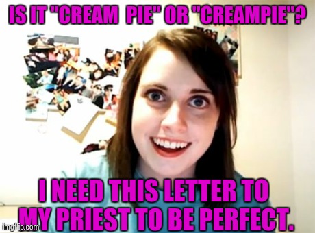 Overly Attached Girlfriend | IS IT "CREAM  PIE" OR "CREAMPIE"? I NEED THIS LETTER TO MY PRIEST TO BE PERFECT. | image tagged in memes,overly attached girlfriend | made w/ Imgflip meme maker