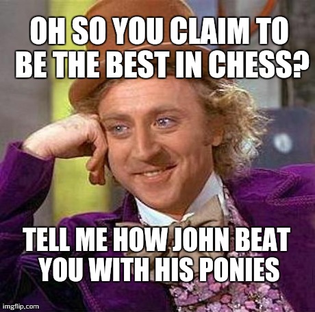 Creepy Condescending Wonka Meme | OH SO YOU CLAIM TO BE THE BEST IN CHESS? TELL ME HOW JOHN BEAT YOU WITH HIS PONIES | image tagged in memes,creepy condescending wonka | made w/ Imgflip meme maker