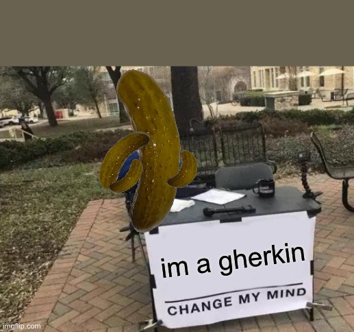 what is he? | im a gherkin | image tagged in memes,change my mind,gherkin,funny | made w/ Imgflip meme maker