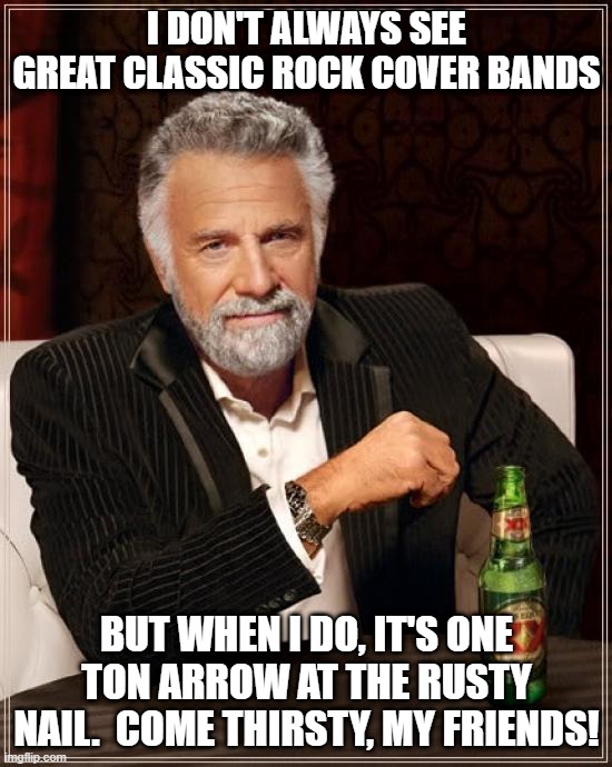 The Most Interesting Man In The World Meme | I don't always see great classic rock cover bands; but when i do, it's one ton arrow at the rusty nail.  Come thirsty, my friends! | image tagged in memes,the most interesting man in the world | made w/ Imgflip meme maker