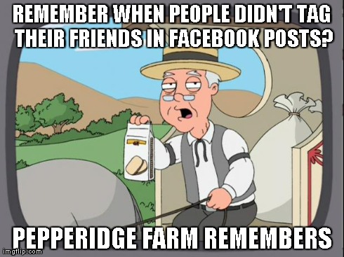 Pepperidge farm remembers | REMEMBER WHEN PEOPLE DIDN'T TAG THEIR FRIENDS IN FACEBOOK POSTS? PEPPERIDGE FARM REMEMBERS | image tagged in pepperidge farm | made w/ Imgflip meme maker
