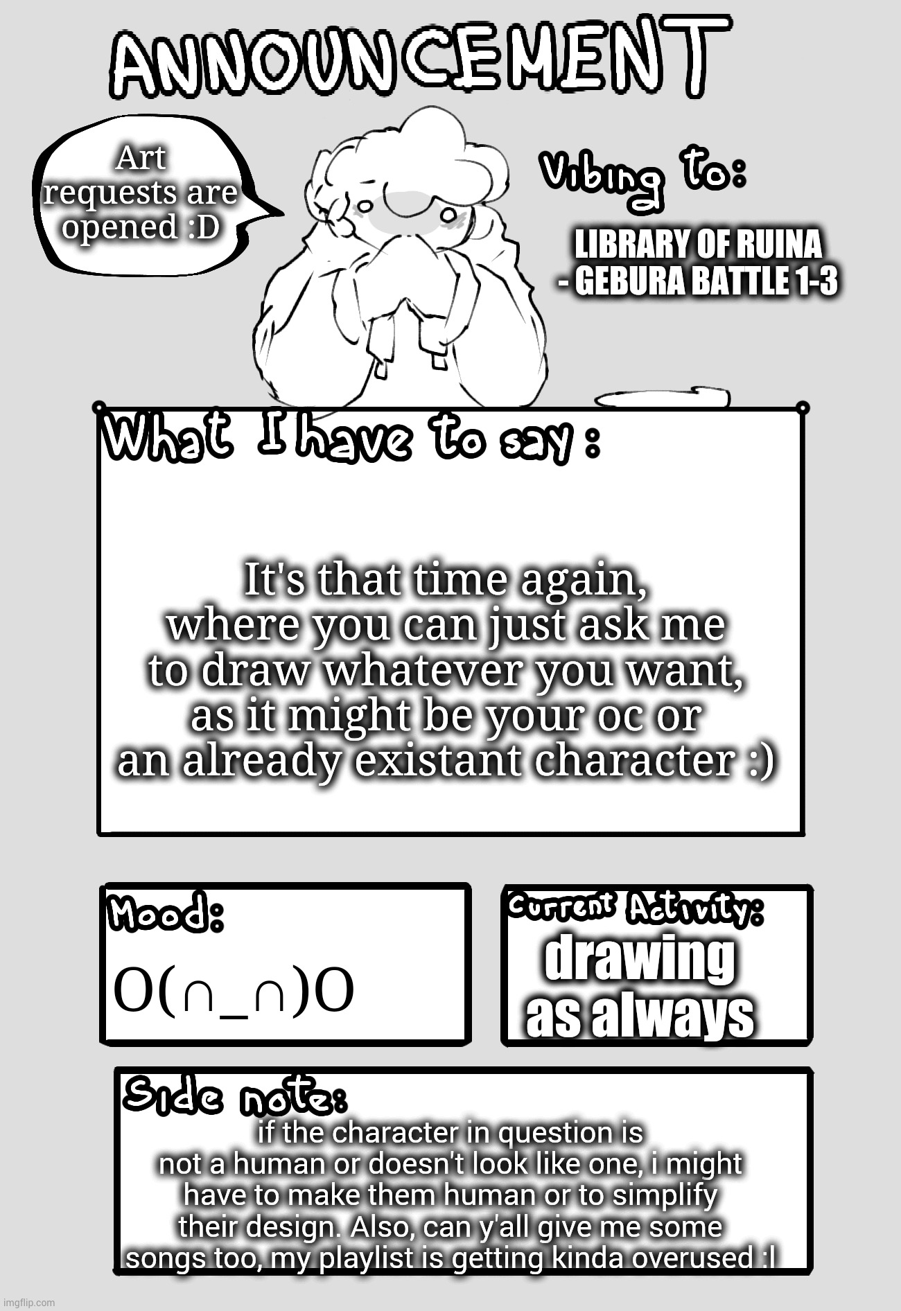 Art requests opened | Art requests are opened :D; Library of ruina - Gebura Battle 1-3; It's that time again, where you can just ask me to draw whatever you want, as it might be your oc or an already existant character :); drawing as always; O(∩_∩)O; if the character in question is not a human or doesn't look like one, i might have to make them human or to simplify their design. Also, can y'all give me some songs too, my playlist is getting kinda overused :l | image tagged in art requests open,idk,i hope i'll have enough stamina to do this,ask me anything | made w/ Imgflip meme maker
