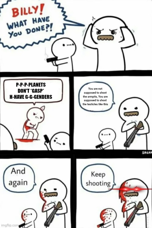i swear if i hear those words once more... | P-p-p-planets don't *gasp* h-have g-g-genders; You are not supposed to shoot the armpits, You are supposed to shoot the testicles like this | image tagged in billy what have you done,planet,planets,genders | made w/ Imgflip meme maker