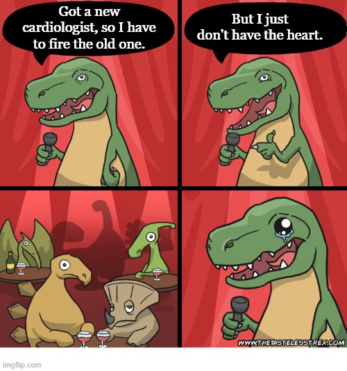 Heartless? | But I just don't have the heart. Got a new cardiologist, so I have to fire the old one. | image tagged in t rex standup comedy crying | made w/ Imgflip meme maker