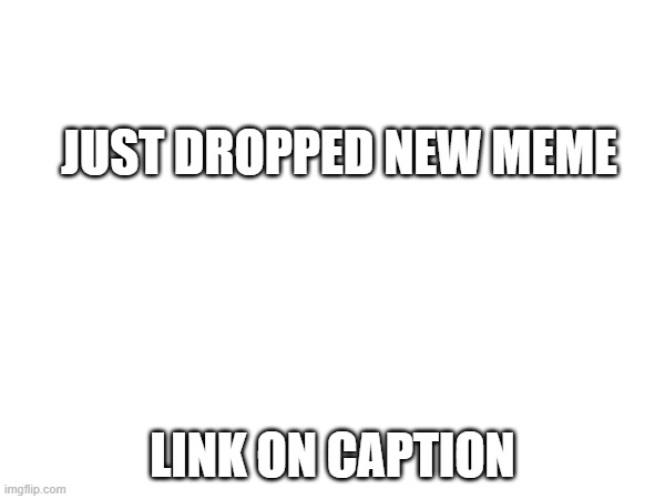 https://imgflip.com/i/ay85qo | just dropped new meme; link on caption | image tagged in pls check the caption | made w/ Imgflip meme maker